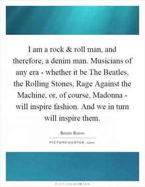 I am a rock and roll man, and therefore, a denim man. Musicians of any era - whether it be The Beatles, the Rolling Stones, Rage Against the Machine, or, of course, Madonna - will inspire fashion. And we in turn will inspire them Picture Quote #1