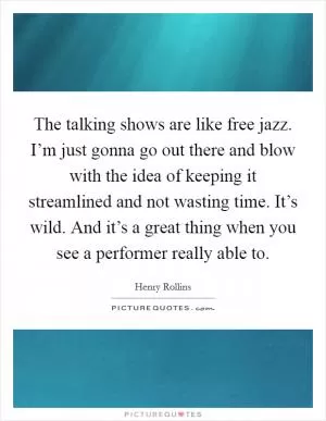 The talking shows are like free jazz. I’m just gonna go out there and blow with the idea of keeping it streamlined and not wasting time. It’s wild. And it’s a great thing when you see a performer really able to Picture Quote #1
