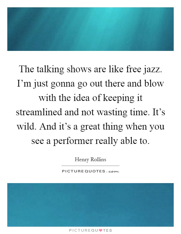The talking shows are like free jazz. I'm just gonna go out there and blow with the idea of keeping it streamlined and not wasting time. It's wild. And it's a great thing when you see a performer really able to Picture Quote #1