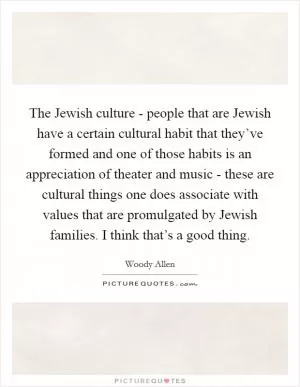 The Jewish culture - people that are Jewish have a certain cultural habit that they’ve formed and one of those habits is an appreciation of theater and music - these are cultural things one does associate with values that are promulgated by Jewish families. I think that’s a good thing Picture Quote #1