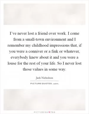 I’ve never lost a friend over work. I come from a small-town environment and I remember my childhood impressions that, if you were a conniver or a fink or whatever, everybody knew about it and you were a louse for the rest of your life. So I never lost those values in some way Picture Quote #1