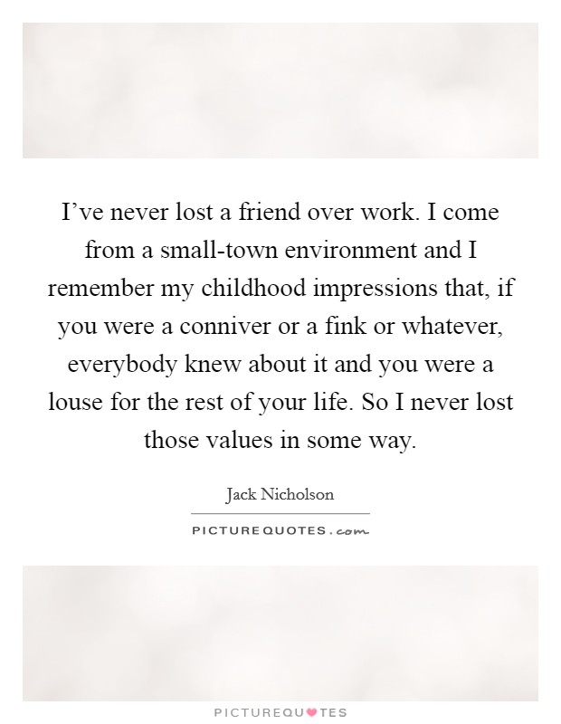 I've never lost a friend over work. I come from a small-town environment and I remember my childhood impressions that, if you were a conniver or a fink or whatever, everybody knew about it and you were a louse for the rest of your life. So I never lost those values in some way Picture Quote #1