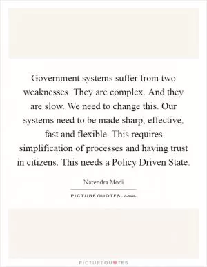 Government systems suffer from two weaknesses. They are complex. And they are slow. We need to change this. Our systems need to be made sharp, effective, fast and flexible. This requires simplification of processes and having trust in citizens. This needs a Policy Driven State Picture Quote #1