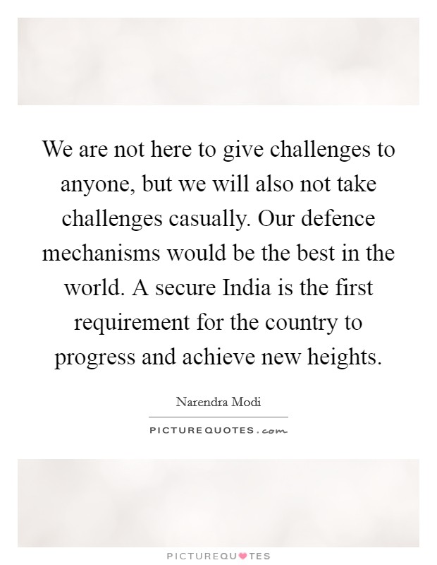 We are not here to give challenges to anyone, but we will also not take challenges casually. Our defence mechanisms would be the best in the world. A secure India is the first requirement for the country to progress and achieve new heights Picture Quote #1