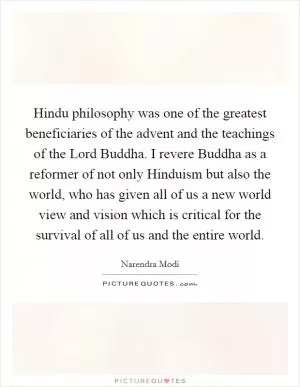 Hindu philosophy was one of the greatest beneficiaries of the advent and the teachings of the Lord Buddha. I revere Buddha as a reformer of not only Hinduism but also the world, who has given all of us a new world view and vision which is critical for the survival of all of us and the entire world Picture Quote #1