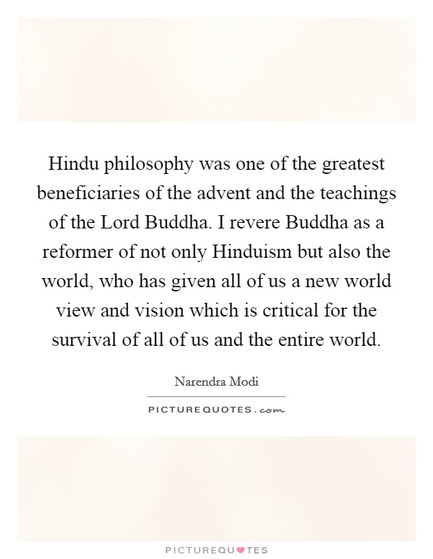 Hindu philosophy was one of the greatest beneficiaries of the advent and the teachings of the Lord Buddha. I revere Buddha as a reformer of not only Hinduism but also the world, who has given all of us a new world view and vision which is critical for the survival of all of us and the entire world Picture Quote #1