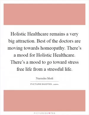 Holistic Healthcare remains a very big attraction. Best of the doctors are moving towards homeopathy. There’s a mood for Holistic Healthcare. There’s a mood to go toward stress free life from a stressful life Picture Quote #1