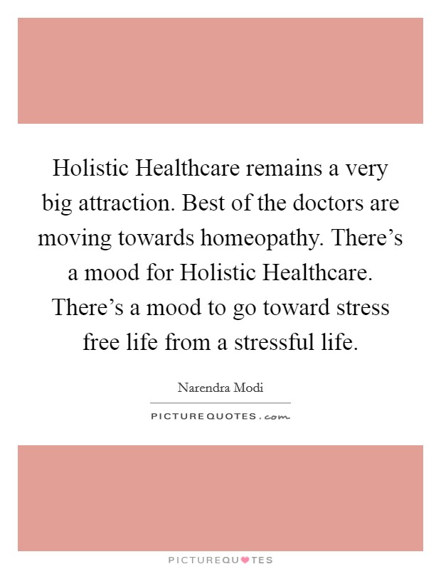 Holistic Healthcare remains a very big attraction. Best of the doctors are moving towards homeopathy. There's a mood for Holistic Healthcare. There's a mood to go toward stress free life from a stressful life Picture Quote #1