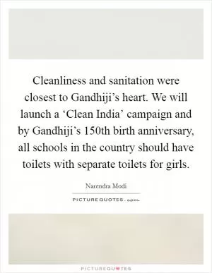 Cleanliness and sanitation were closest to Gandhiji’s heart. We will launch a ‘Clean India’ campaign and by Gandhiji’s 150th birth anniversary, all schools in the country should have toilets with separate toilets for girls Picture Quote #1