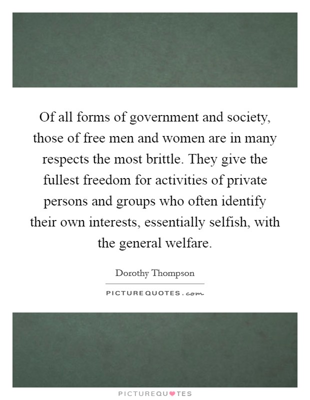 Of all forms of government and society, those of free men and women are in many respects the most brittle. They give the fullest freedom for activities of private persons and groups who often identify their own interests, essentially selfish, with the general welfare Picture Quote #1