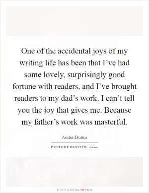 One of the accidental joys of my writing life has been that I’ve had some lovely, surprisingly good fortune with readers, and I’ve brought readers to my dad’s work. I can’t tell you the joy that gives me. Because my father’s work was masterful Picture Quote #1