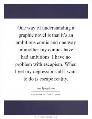 One way of understanding a graphic novel is that it’s an ambitious comic and one way or another my comics have had ambitions. I have no problem with escapism. When I get my depressions all I want to do is escape reality Picture Quote #1