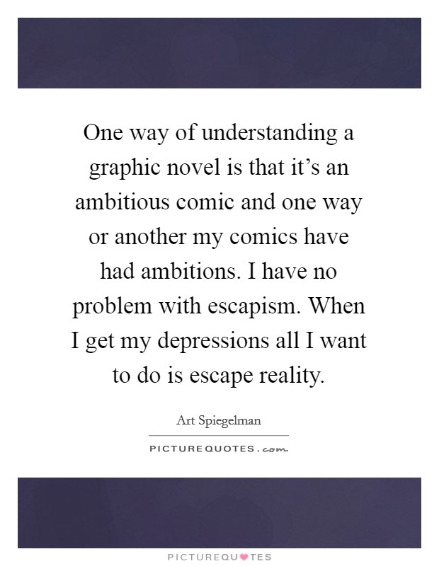 One way of understanding a graphic novel is that it's an ambitious comic and one way or another my comics have had ambitions. I have no problem with escapism. When I get my depressions all I want to do is escape reality Picture Quote #1