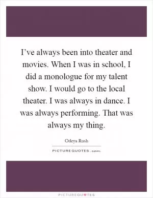 I’ve always been into theater and movies. When I was in school, I did a monologue for my talent show. I would go to the local theater. I was always in dance. I was always performing. That was always my thing Picture Quote #1