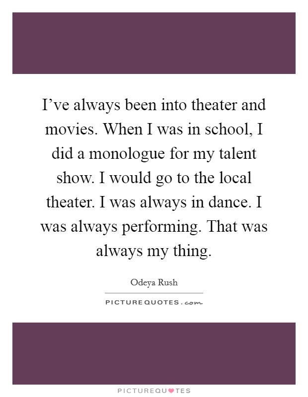 I've always been into theater and movies. When I was in school, I did a monologue for my talent show. I would go to the local theater. I was always in dance. I was always performing. That was always my thing Picture Quote #1