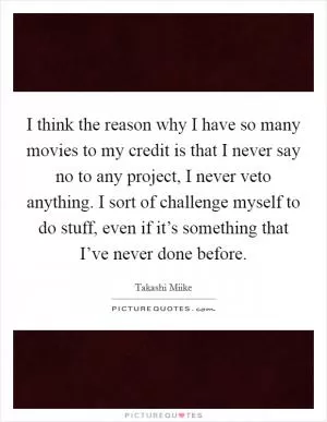 I think the reason why I have so many movies to my credit is that I never say no to any project, I never veto anything. I sort of challenge myself to do stuff, even if it’s something that I’ve never done before Picture Quote #1