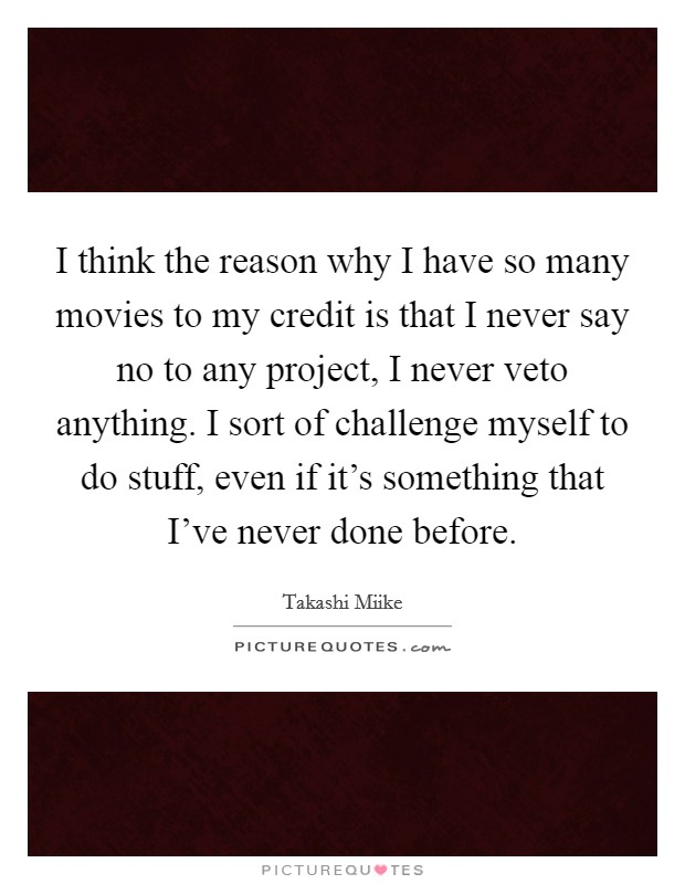 I think the reason why I have so many movies to my credit is that I never say no to any project, I never veto anything. I sort of challenge myself to do stuff, even if it's something that I've never done before Picture Quote #1