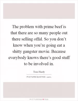The problem with prime beef is that there are so many people out there selling offal. So you don’t know when you’re going eat a shitty gangster movie. Because everybody knows there’s good stuff to be involved in Picture Quote #1