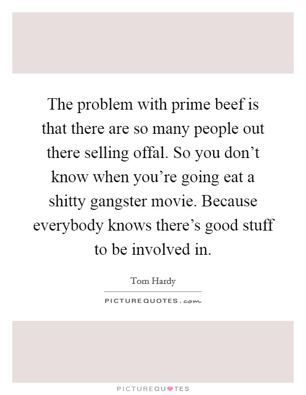 The problem with prime beef is that there are so many people out there selling offal. So you don't know when you're going eat a shitty gangster movie. Because everybody knows there's good stuff to be involved in Picture Quote #1