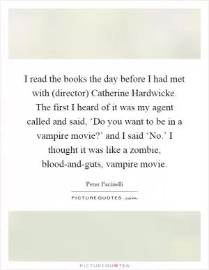 I read the books the day before I had met with (director) Catherine Hardwicke. The first I heard of it was my agent called and said, ‘Do you want to be in a vampire movie?’ and I said ‘No.’ I thought it was like a zombie, blood-and-guts, vampire movie Picture Quote #1
