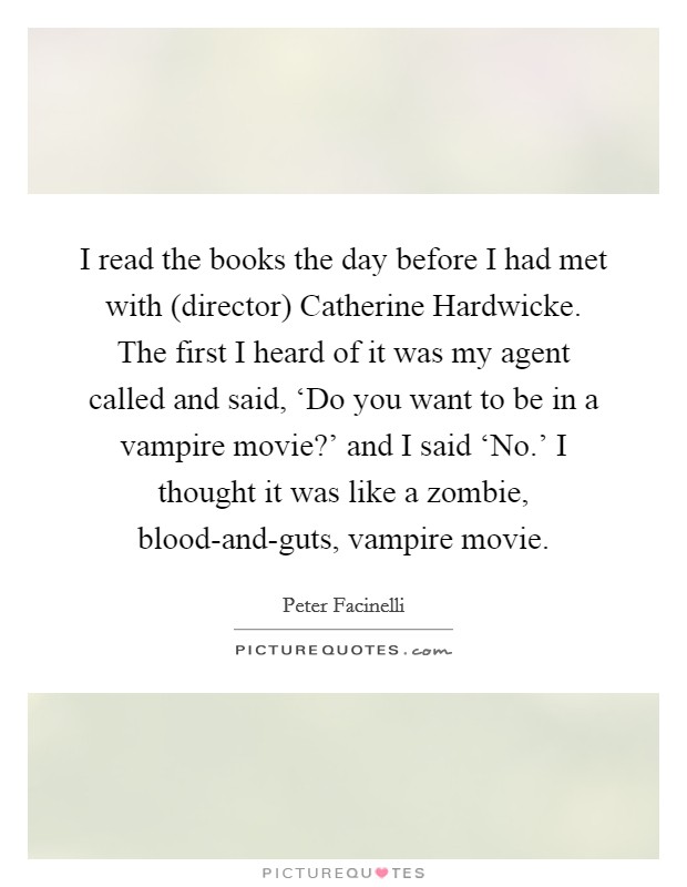 I read the books the day before I had met with (director) Catherine Hardwicke. The first I heard of it was my agent called and said, ‘Do you want to be in a vampire movie?' and I said ‘No.' I thought it was like a zombie, blood-and-guts, vampire movie Picture Quote #1