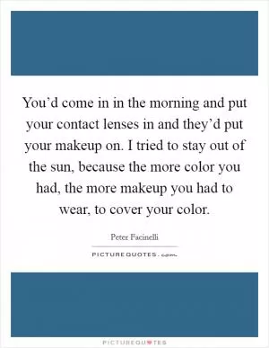 You’d come in in the morning and put your contact lenses in and they’d put your makeup on. I tried to stay out of the sun, because the more color you had, the more makeup you had to wear, to cover your color Picture Quote #1