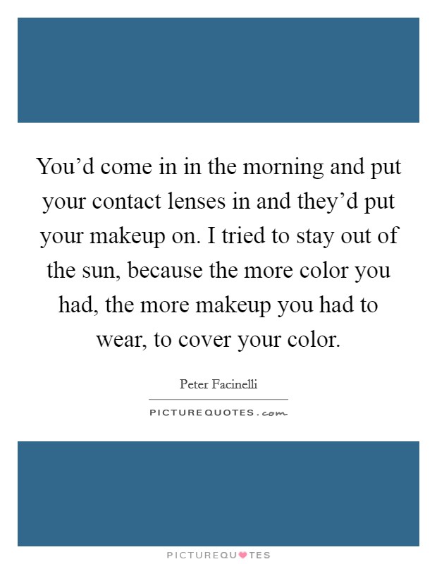You'd come in in the morning and put your contact lenses in and they'd put your makeup on. I tried to stay out of the sun, because the more color you had, the more makeup you had to wear, to cover your color Picture Quote #1