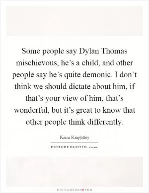 Some people say Dylan Thomas mischievous, he’s a child, and other people say he’s quite demonic. I don’t think we should dictate about him, if that’s your view of him, that’s wonderful, but it’s great to know that other people think differently Picture Quote #1