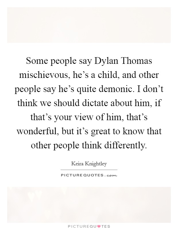 Some people say Dylan Thomas mischievous, he's a child, and other people say he's quite demonic. I don't think we should dictate about him, if that's your view of him, that's wonderful, but it's great to know that other people think differently Picture Quote #1