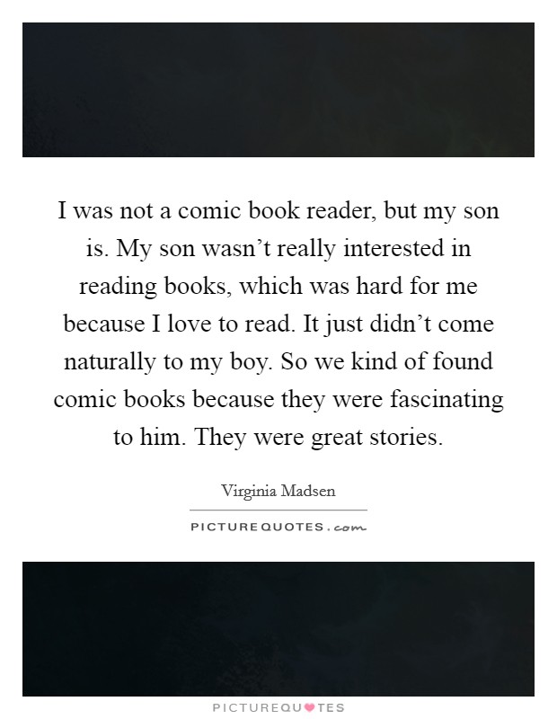 I was not a comic book reader, but my son is. My son wasn't really interested in reading books, which was hard for me because I love to read. It just didn't come naturally to my boy. So we kind of found comic books because they were fascinating to him. They were great stories Picture Quote #1
