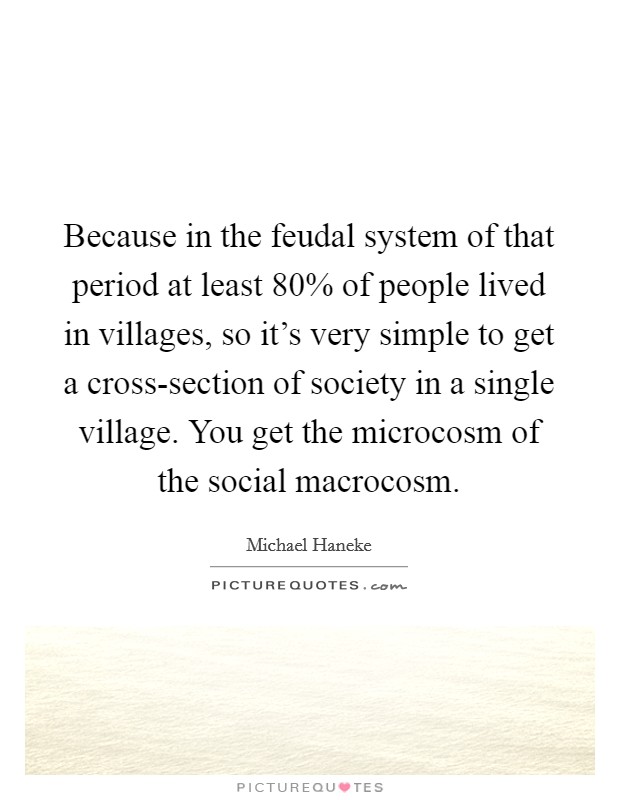 Because in the feudal system of that period at least 80% of people lived in villages, so it's very simple to get a cross-section of society in a single village. You get the microcosm of the social macrocosm Picture Quote #1