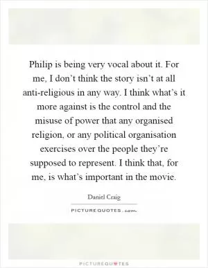 Philip is being very vocal about it. For me, I don’t think the story isn’t at all anti-religious in any way. I think what’s it more against is the control and the misuse of power that any organised religion, or any political organisation exercises over the people they’re supposed to represent. I think that, for me, is what’s important in the movie Picture Quote #1