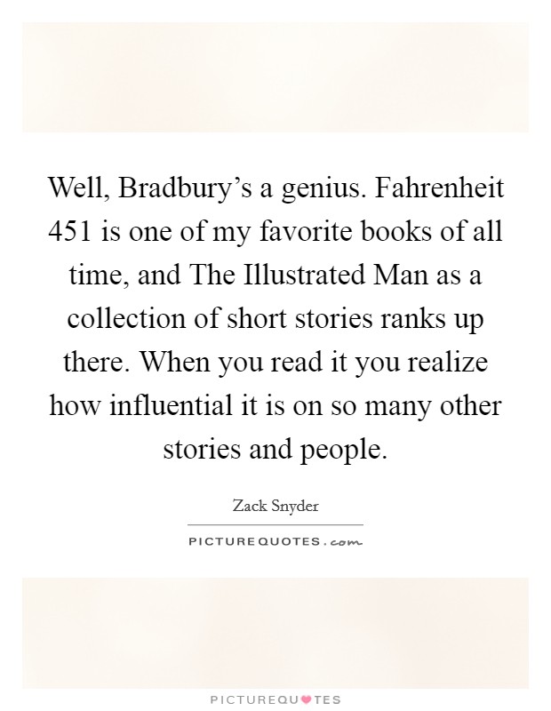 Well, Bradbury's a genius. Fahrenheit 451 is one of my favorite books of all time, and The Illustrated Man as a collection of short stories ranks up there. When you read it you realize how influential it is on so many other stories and people Picture Quote #1