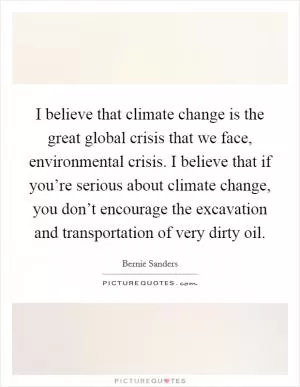 I believe that climate change is the great global crisis that we face, environmental crisis. I believe that if you’re serious about climate change, you don’t encourage the excavation and transportation of very dirty oil Picture Quote #1