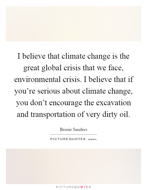 I believe that climate change is the great global crisis that we face, environmental crisis. I believe that if you're serious about climate change, you don't encourage the excavation and transportation of very dirty oil Picture Quote #1