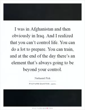 I was in Afghanistan and then obviously in Iraq. And I realized that you can’t control life. You can do a lot to prepare. You can train, and at the end of the day there’s an element that’s always going to be beyond your control Picture Quote #1