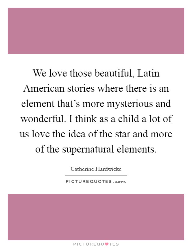 We love those beautiful, Latin American stories where there is an element that's more mysterious and wonderful. I think as a child a lot of us love the idea of the star and more of the supernatural elements Picture Quote #1