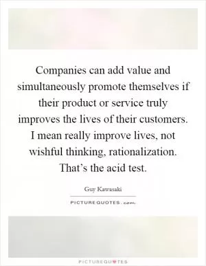 Companies can add value and simultaneously promote themselves if their product or service truly improves the lives of their customers. I mean really improve lives, not wishful thinking, rationalization. That’s the acid test Picture Quote #1