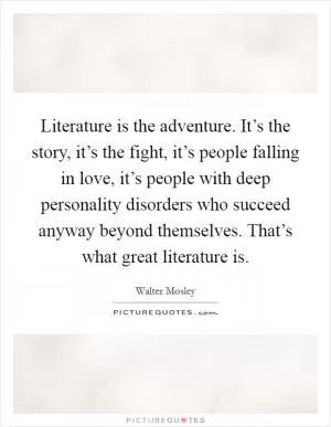 Literature is the adventure. It’s the story, it’s the fight, it’s people falling in love, it’s people with deep personality disorders who succeed anyway beyond themselves. That’s what great literature is Picture Quote #1