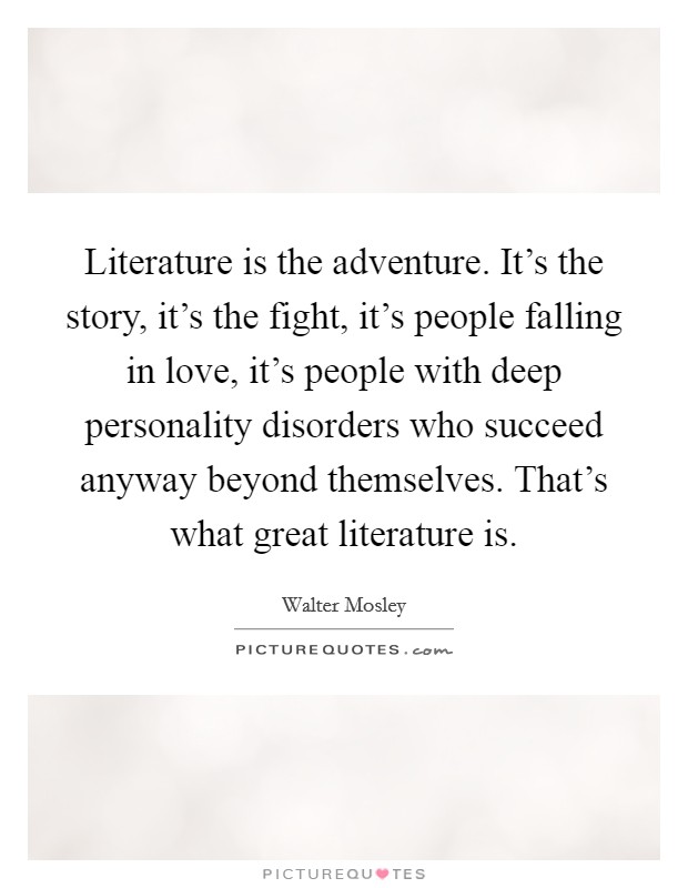 Literature is the adventure. It's the story, it's the fight, it's people falling in love, it's people with deep personality disorders who succeed anyway beyond themselves. That's what great literature is Picture Quote #1
