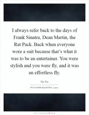 I always refer back to the days of Frank Sinatra, Dean Martin, the Rat Pack. Back when everyone wore a suit because that’s what it was to be an entertainer. You were stylish and you were fly, and it was an effortless fly Picture Quote #1