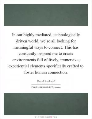 In our highly mediated, technologically driven world, we’re all looking for meaningful ways to connect. This has constantly inspired me to create environments full of lively, immersive, experiential elements specifically crafted to foster human connection Picture Quote #1