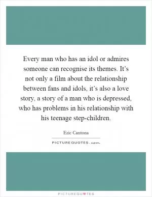 Every man who has an idol or admires someone can recognise its themes. It’s not only a film about the relationship between fans and idols, it’s also a love story, a story of a man who is depressed, who has problems in his relationship with his teenage step-children Picture Quote #1