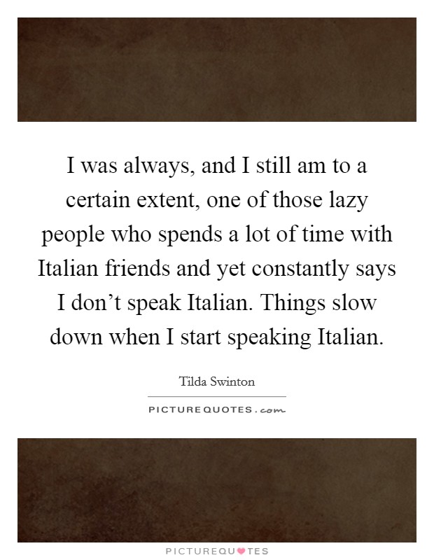 I was always, and I still am to a certain extent, one of those lazy people who spends a lot of time with Italian friends and yet constantly says I don't speak Italian. Things slow down when I start speaking Italian Picture Quote #1