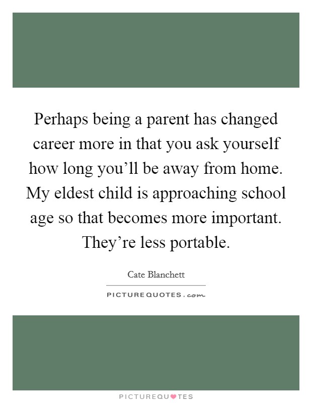 Perhaps being a parent has changed career more in that you ask yourself how long you'll be away from home. My eldest child is approaching school age so that becomes more important. They're less portable Picture Quote #1