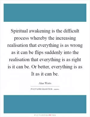 Spiritual awakening is the difficult process whereby the increasing realisation that everything is as wrong as it can be flips suddenly into the realisation that everything is as right is it can be. Or better, everything is as It as it can be Picture Quote #1
