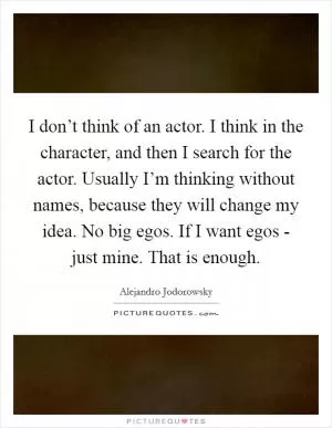 I don’t think of an actor. I think in the character, and then I search for the actor. Usually I’m thinking without names, because they will change my idea. No big egos. If I want egos - just mine. That is enough Picture Quote #1