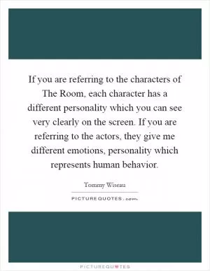 If you are referring to the characters of The Room, each character has a different personality which you can see very clearly on the screen. If you are referring to the actors, they give me different emotions, personality which represents human behavior Picture Quote #1