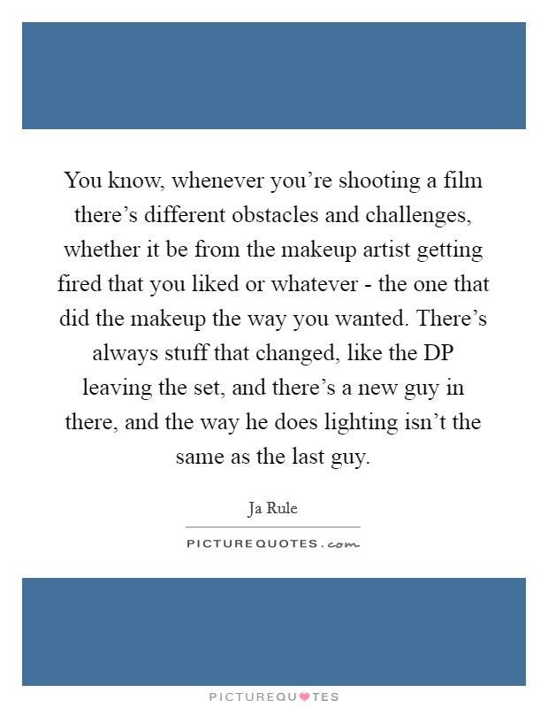 You know, whenever you're shooting a film there's different obstacles and challenges, whether it be from the makeup artist getting fired that you liked or whatever - the one that did the makeup the way you wanted. There's always stuff that changed, like the DP leaving the set, and there's a new guy in there, and the way he does lighting isn't the same as the last guy Picture Quote #1