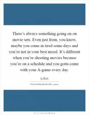 There’s always something going on on movie sets. Even just from, you know, maybe you come in tired some days and you’re not in your best mood. It’s different when you’re shooting movies because you’re on a schedule and you gotta come with your A-game every day Picture Quote #1